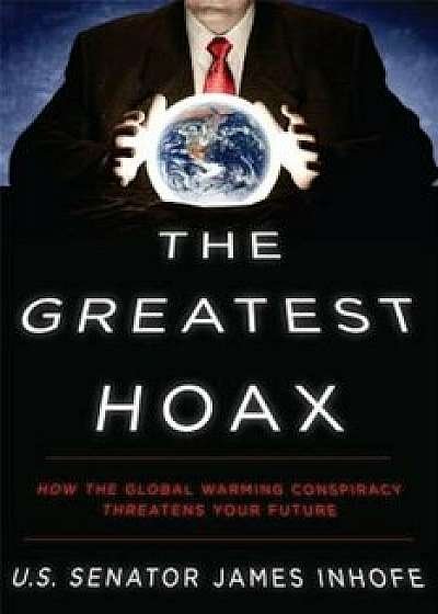 The Greatest Hoax: How the Global Warming Conspiracy Threatens Your Future, Hardcover/Senator James Inhofe