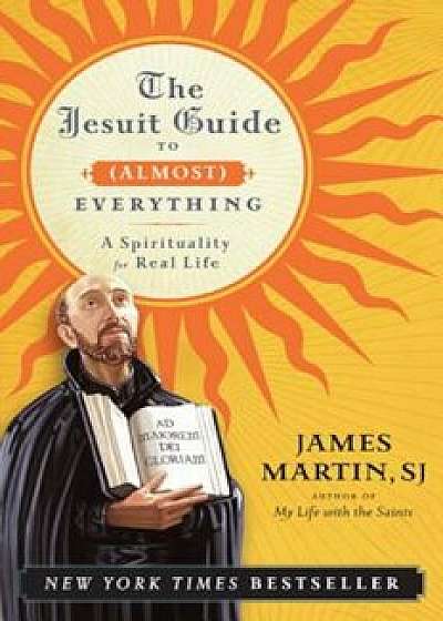 The Jesuit Guide to (Almost) Everything: A Spirituality for Real Life, Paperback/James Martin