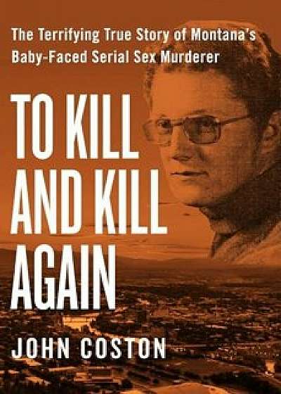 To Kill and Kill Again: The Terrifying True Story of Montana's Baby-Faced Serial Sex Murderer, Paperback/John Coston