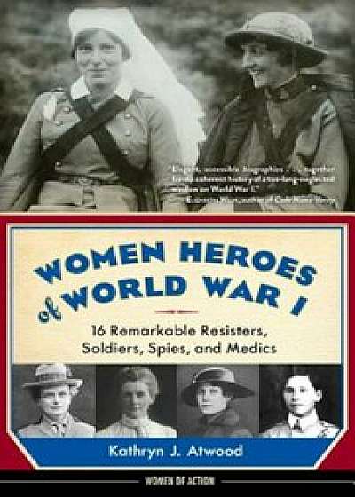 Women Heroes of World War I: 16 Remarkable Resisters, Soldiers, Spies, and Medics, Paperback/Kathryn J. Atwood