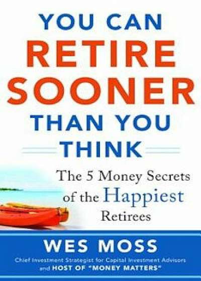 You Can Retire Sooner Than You Think: The 5 Money Secrets of the Happiest Retirees, Paperback/Wes Moss