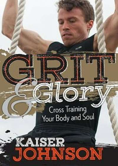 Grit & Glory: Cross Training Your Body and Soul, Paperback/Kaiser Johnson