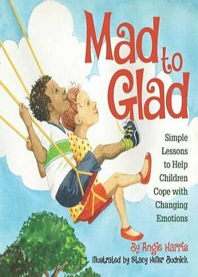Mad to Glad: Simple Lessons to Help Children Cope with Changing Emotions, Paperback/Angie Harris