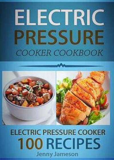 Electric Pressure Cooker Cookbook: 100 Electric Pressure Cooker Recipes: Delicious, Quick and Easy to Prepare Pressure Cooker Recipes with an Easy Ste, Paperback/Jenny Jameson