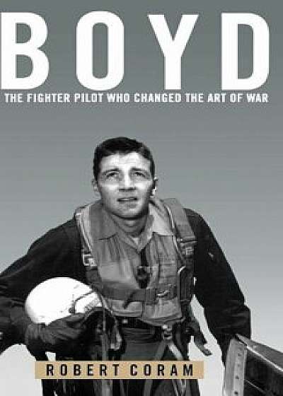 Boyd: The Fighter Pilot Who Changed the Art of War, Hardcover/Robert Coram