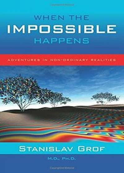 When the Impossible Happens: Adventures in Non-Ordinary Reality, Paperback/Stanislav Grof