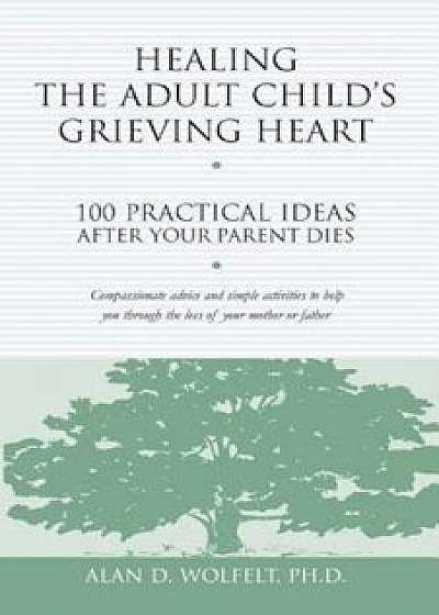 Healing the Adult Child's Grieving Heart: 100 Practical Ideas After Your Parent Dies, Paperback/Alan D. Wolfelt