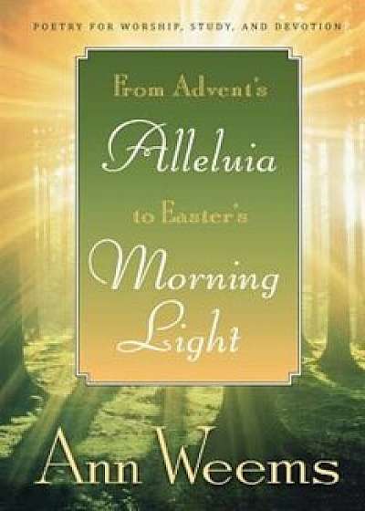 From Advent's Alleluia to Easter's Morning Light: Poetry for Worship, Study, and Devotion, Paperback/Ann Weems