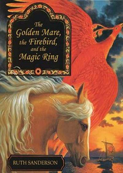 The Golden Mare, the Firebird, and the Magic Ring, Hardcover/Ruth Sanderson