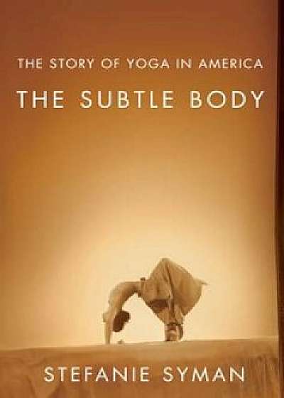 The Subtle Body: The Story of Yoga in America, Paperback/Stefanie Syman