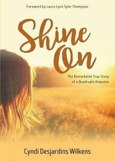 Shine on: The Remarkable True Story of a Quadruple Amputee, Paperback/Cyndi Desjardins Wilkens