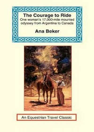 The Courage to Ride: One Woman's 17,000-Mile Mounted Odyssey from Argentina to Canada, Paperback/Ana Beker