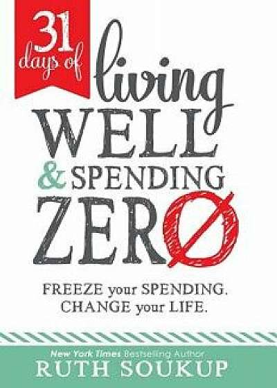 31 Days of Living Well and Spending Zero: Freeze Your Spending. Change Your Life., Paperback/Ruth Soukup