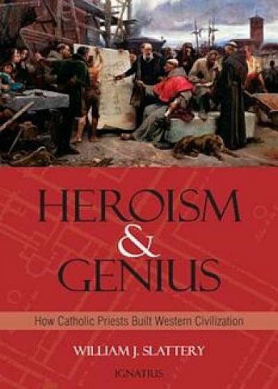 Heroism and Genius: How Catholic Priests Helped Build--And Can Help Rebuild--Western Civilization, Hardcover/William J. Slattery
