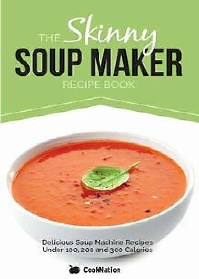 The Skinny Soup Maker Recipe Book: Delicious Low Calorie, Healthy and Simple Soup Machine Recipes Under 100, 200 and 300 Calories, Paperback/Cooknation