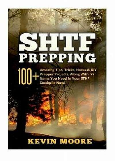 Shtf Prepping: : 100+ Amazing Tips, Tricks, Hacks & DIY Prepper Projects, Along with 77 Items You Need in Your Sthf Stockpile Now! (O, Paperback/Kevin Moore