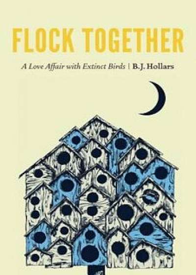 Flock Together: A Love Affair with Extinct Birds, Hardcover/B. J. Hollars