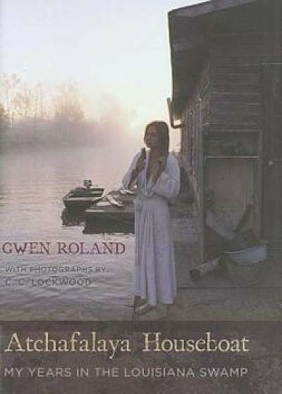 Atchafalaya Houseboat: My Years in the Louisiana Swamp, Hardcover/Gwen Roland