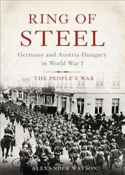 Ring of Steel: Germany and Austria-Hungary in World War I, Hardcover/Alexander Watson