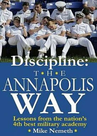Discipline: The Annapolis Way: Lessons from the Nation's 4th Best Military Academy, Paperback/Mike Nemeth