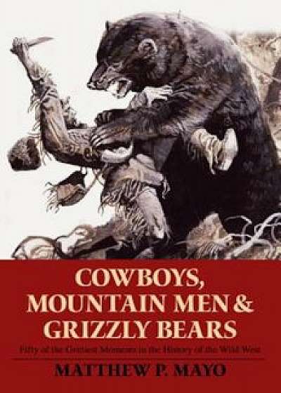 Cowboys, Mountain Men, and Grizzly Bears: Fifty of the Grittiest Moments in the History of the Wild West, Paperback/Matthew P. Mayo