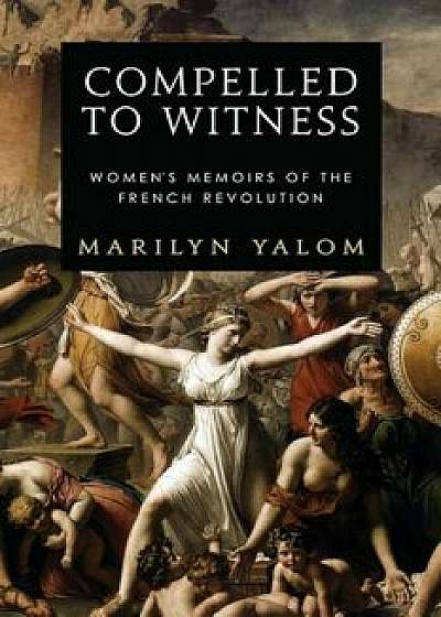 Compelled to Witness: Women's Memoirs of the French Revolution, Paperback/Marilyn Yalom