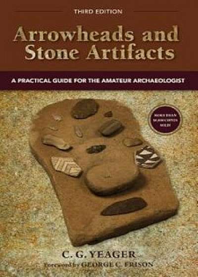 Arrowheads and Stone Artifacts: A Practical Guide for the Amateur Archaeologist, Paperback/C. G. Yeager