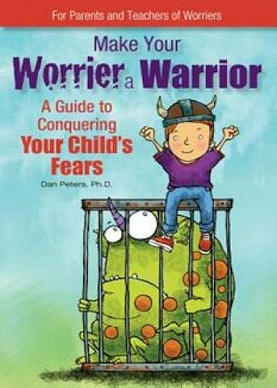Make Your Worrier a Warrior: A Guide to Conquering Your Child's Fears, Paperback/Dan Peters