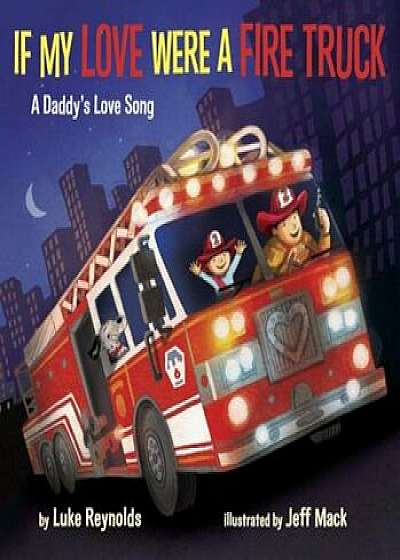 If My Love Were a Fire Truck: A Daddy's Love Song, Hardcover/Luke Reynolds