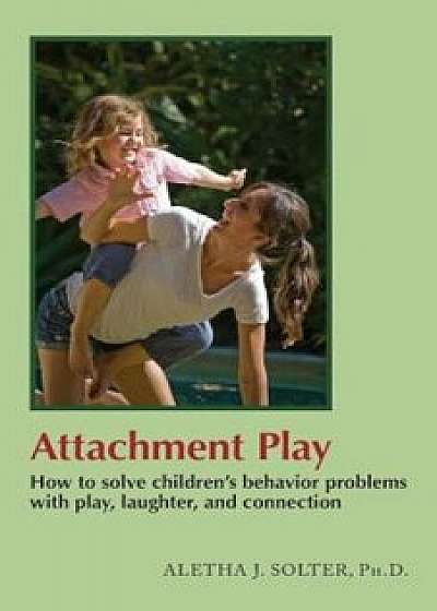 Attachment Play: How to Solve Children's Behavior Problems with Play, Laughter, and Connection, Paperback/Aletha Jauch Solter