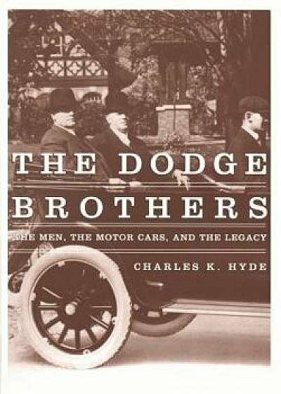 The Dodge Brothers: The Men, the Motor Cars, and the Legacy, Hardcover/Charles K. Hyde