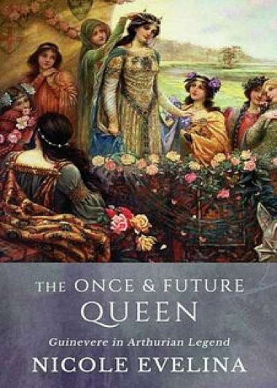 The Once and Future Queen: Guinevere in Arthurian Legend, Paperback/Nicole Evelina