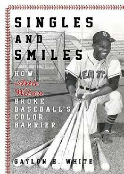 Singles and Smiles: How Artie Wilson Broke Baseball's Color Barrier, Hardcover/Gaylon H. White