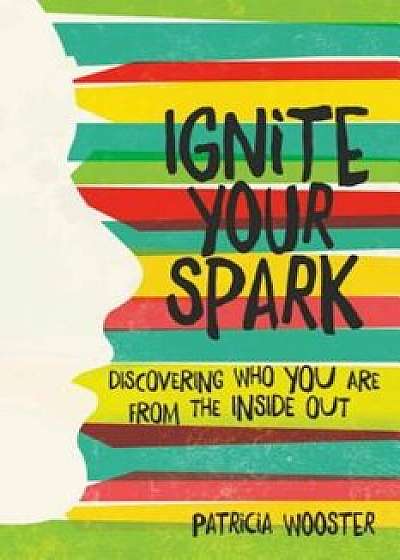 Ignite Your Spark: Discovering Who You Are from the Inside Out, Paperback/Patricia Wooster