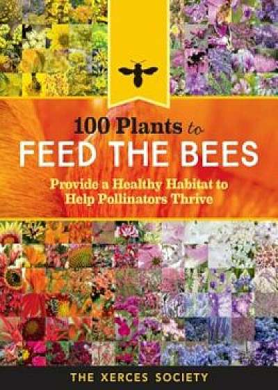 100 Plants to Feed the Bees: Provide a Healthy Habitat to Help Pollinators Thrive, Paperback/The Xerces Society