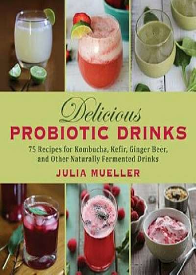 Delicious Probiotic Drinks: 75 Recipes for Kombucha, Kefir, Ginger Beer, and Other Naturally Fermented Drinks, Hardcover/Julia Mueller