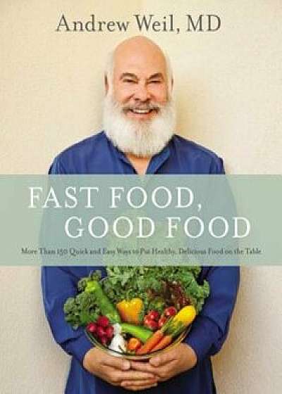 Fast Food, Good Food: More Than 150 Quick and Easy Ways to Put Healthy, Delicious Food on the Table, Hardcover/Andrew Weil MD