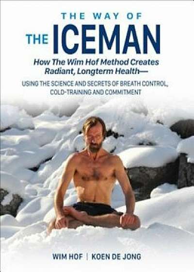 The Way of the Iceman: How the Wim Hof Method Creates Radiant, Longterm Health--Using the Science and Secrets of Breath Control, Cold-Trainin, Paperback/Wim Hof