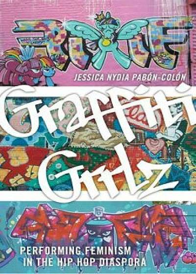 Graffiti Grrlz: Performing Feminism in the Hip Hop Diaspora, Hardcover/Jessica Nydia Pabon-Colon