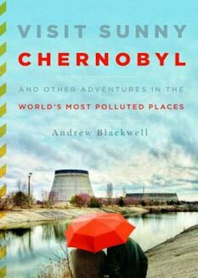 Visit Sunny Chernobyl: And Other Adventures in the World's Most Polluted Places, Paperback/Andrew Blackwell