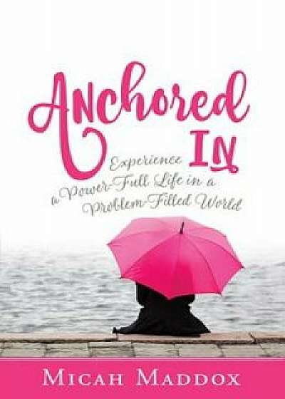 Anchored in: Experience a Power-Full Life in a Problem-Filled World, Paperback/Micah Maddox