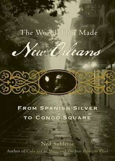 The World That Made New Orleans: From Spanish Silver to Congo Square, Paperback/Ned Sublette