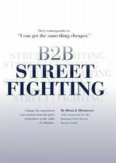 B2B Street Fighting: Three Counterpunches to Change the Negotiation Conversation, Paperback/Brian J. Dietmeyer
