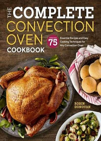 The Complete Convection Oven Cookbook: 75 Essential Recipes and Easy Cooking Techniques for Any Convection Oven, Paperback/Robin Donovan