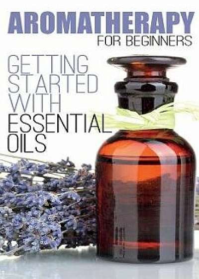 Aromatherapy for Beginners: Getting Started with Essential Oils, Paperback/Aimee Anderson