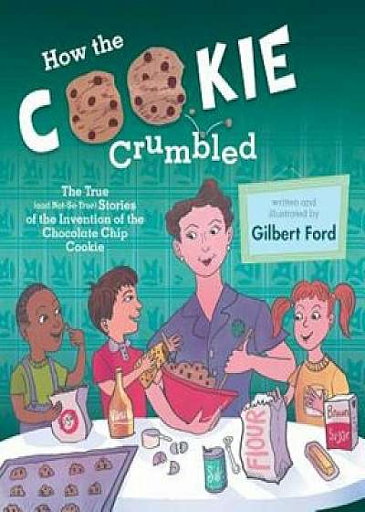How the Cookie Crumbled: The True (and Not-So-True) Stories of the Invention of the Chocolate Chip Cookie, Hardcover/Gilbert Ford