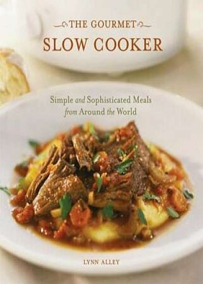 The Gourmet Slow Cooker: Simple and Sophisticated Meals from Around the World, Paperback/Lynn Alley