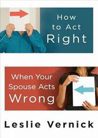 How to Act Right When Your Spouse Acts Wrong, Paperback/Leslie Vernick
