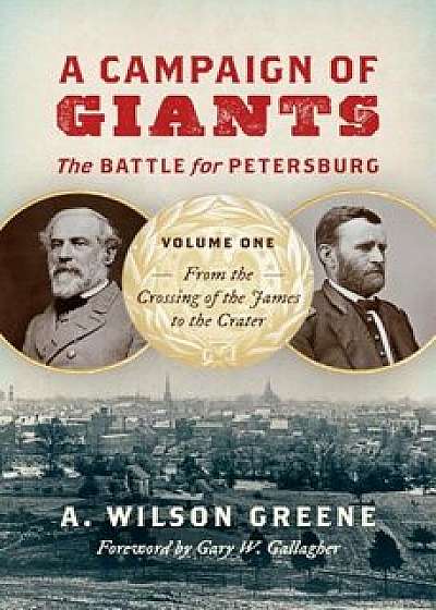 A Campaign of Giants: The Battle for Petersburg, Volume One: From the Crossing of the James to the Crater, Hardcover/A. Wilson Greene