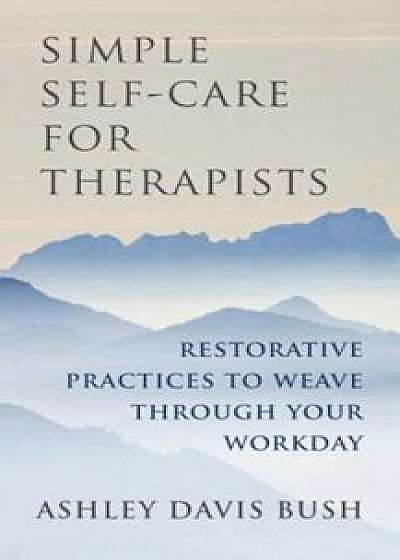 Simple Self-Care for Therapists: Restorative Practices to Weave Through Your Workday, Hardcover/Ashley Davis Bush